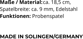 Maße / Material:	ca. 18,5 cm,  Spatelbreite: ca. 9 mm, Edelstahl Funktionen: Probenspatel   MADE IN SOLINGEN/GERMANY